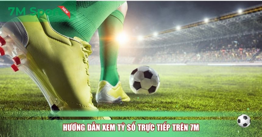 Hướng dẫn xem tỷ số trực tiếp trên 7M