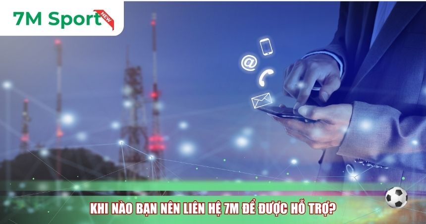 Khi nào bạn nên liên hệ 7M để được hỗ trợ?