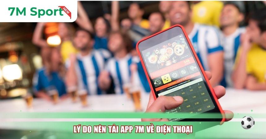 Lý do nên tải App 7M về điện thoại