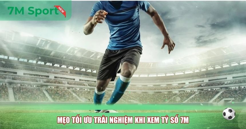 Mẹo tối ưu trải nghiệm khi xem tỷ số 7M