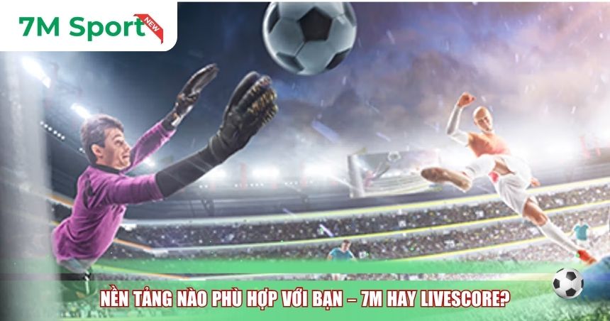 Nền tảng nào phù hợp với bạn – 7M hay Livescore?