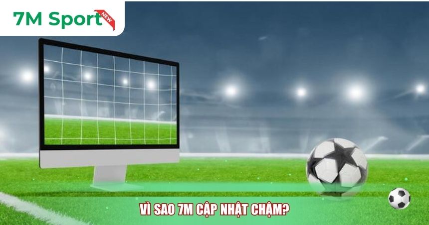 Vì sao 7M cập nhật chậm?